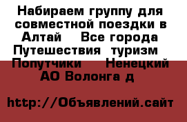 Набираем группу для совместной поездки в Алтай. - Все города Путешествия, туризм » Попутчики   . Ненецкий АО,Волонга д.